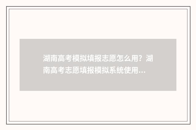 湖南高考模拟填报志愿怎么用?湖南高考志愿填报模拟系统使用指南 湖南高考模拟填报志愿怎么填报