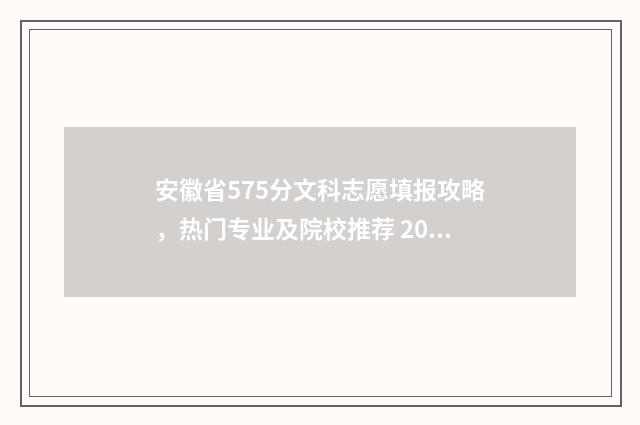 安徽省575分文科志愿填报攻略，热门专业及院校推荐 2021安徽文科高考575分能上什么大学