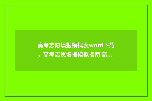 高考志愿填报模拟表word下载，高考志愿填报模拟指南 高考志愿填报模拟入口2024