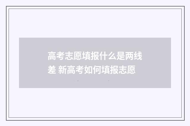 高考志愿填报什么是两线差 新高考如何填报志愿