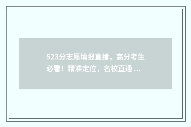523分志愿填报直播，高分考生必看！精准定位，名校直通 高考分523能报什么大学