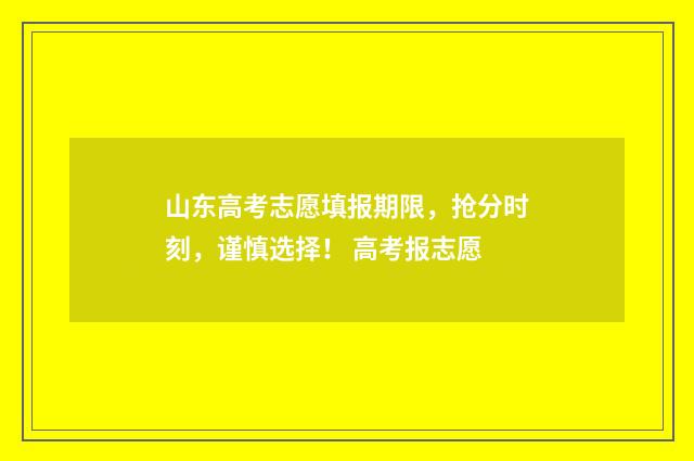 山东高考志愿填报期限，抢分时刻，谨慎选择！ 高考报志愿