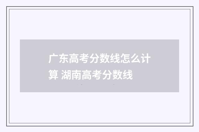 广东高考分数线怎么计算 湖南高考分数线