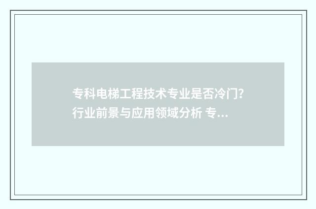 专科电梯工程技术专业是否冷门？行业前景与应用领域分析 专科电梯工程技术就业前景