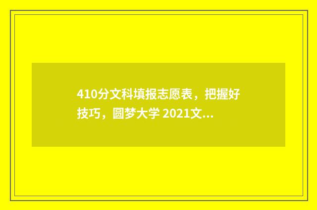 410分文科填报志愿表，把握好技巧，圆梦大学 2021文科410分能考什么大学