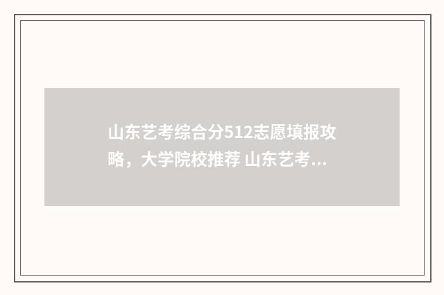 山东艺考综合分512志愿填报攻略，大学院校推荐 山东艺考综合分多少分能上本科