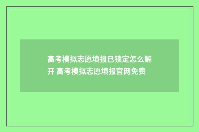 高考模拟志愿填报已锁定怎么解开 高考模拟志愿填报官网免费