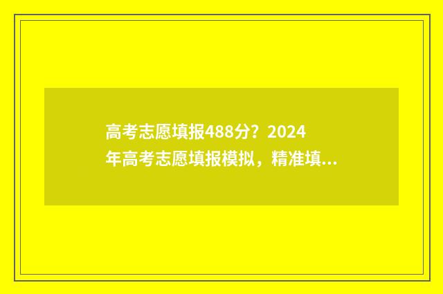 高考志愿填报488分?2024年高考志愿填报模拟,精准填报不浪费分数 高考志愿填报48个志愿可以填几个学校