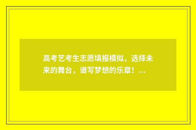 高考艺考生志愿填报模拟,选择未来的舞台,谱写梦想的乐章! 高考艺考生志愿填报app