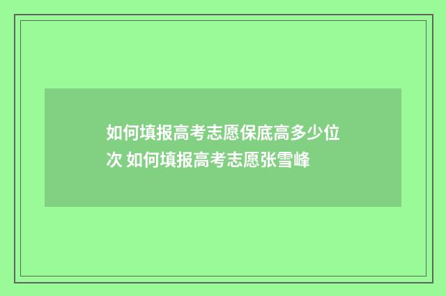 如何填报高考志愿保底高多少位次 如何填报高考志愿张雪峰
