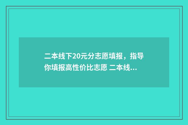 二本线下20元分志愿填报，指导你填报高性价比志愿 二本线上20分能上什么样的学校