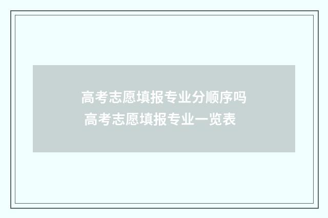 高考志愿填报专业分顺序吗 高考志愿填报专业一览表
