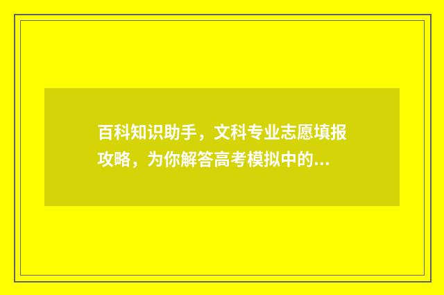 百科知识助手,文科专业志愿填报攻略,为你解答高考模拟中的疑惑! 百科知识助手