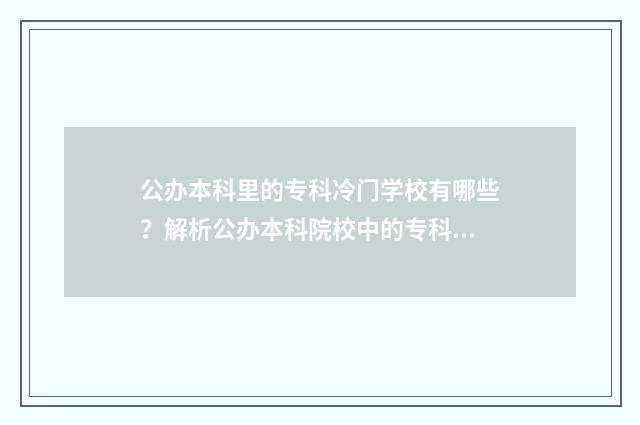 公办本科里的专科冷门学校有哪些？解析公办本科院校中的专科冷门专业 公办本科里的专科有哪些学校山东