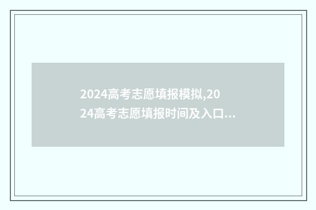 2024高考志愿填报模拟,2024高考志愿填报时间及入口 2024新高考如何填报志愿