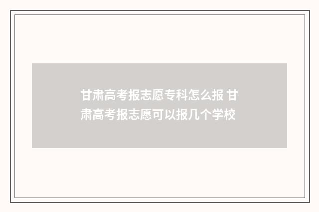 甘肃高考报志愿专科怎么报 甘肃高考报志愿可以报几个学校