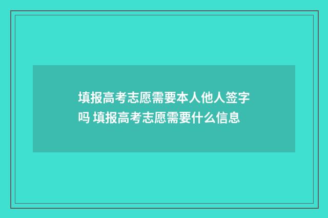 填报高考志愿需要本人他人签字吗 填报高考志愿需要什么信息