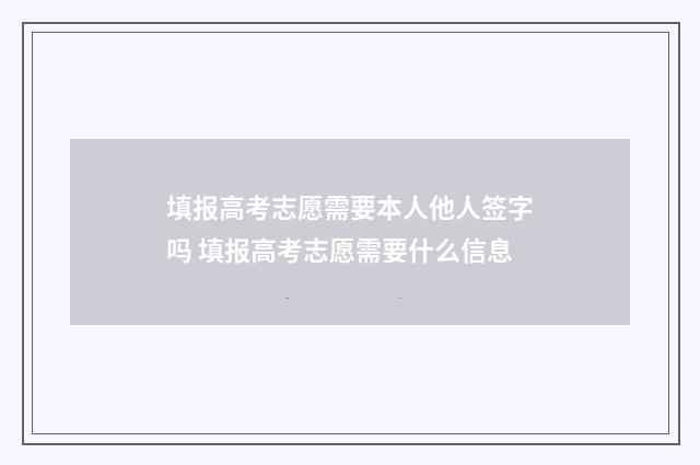 填报高考志愿需要本人他人签字吗 填报高考志愿需要什么信息