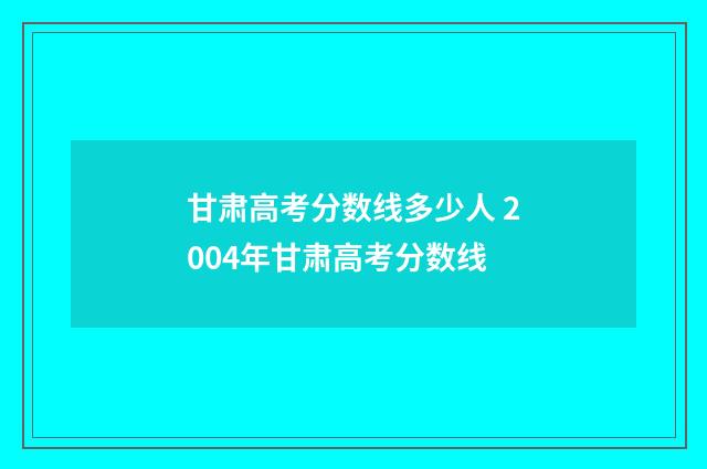 甘肃高考分数线多少人 2004年甘肃高考分数线