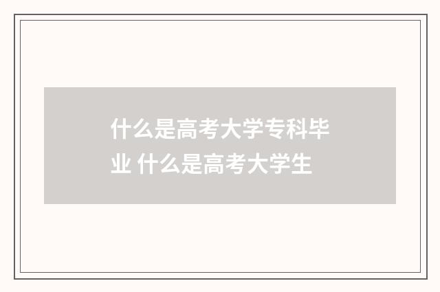什么是高考大学专科毕业 什么是高考大学生