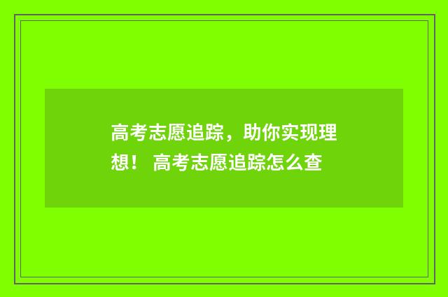 高考志愿追踪,助你实现理想! 高考志愿追踪怎么查