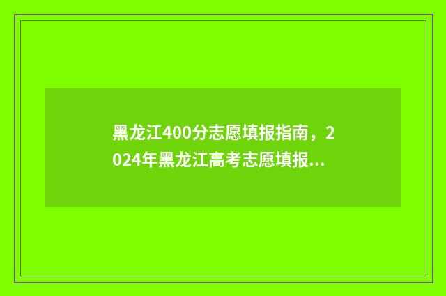 黑龙江400分志愿填报指南，2024年黑龙江高考志愿填报分数线及院校推荐 2021年黑龙江400分能上什么大学