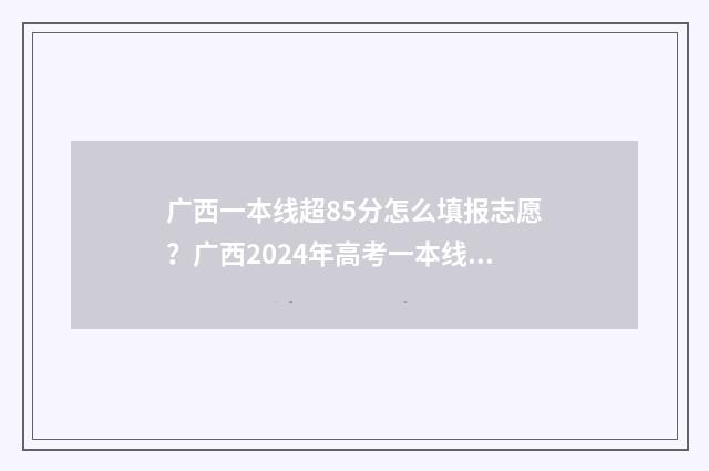 广西一本线超85分怎么填报志愿?广西2024年高考一本线超85分志愿填报技巧 广西一本线超一百分报什么大学