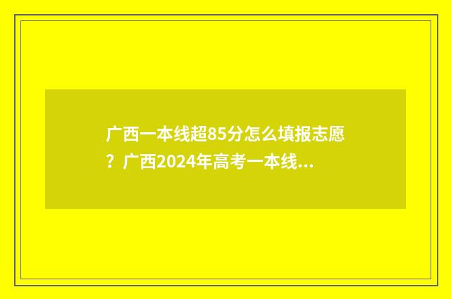 广西一本线超85分怎么填报志愿?广西2024年高考一本线超85分志愿填报技巧 广西一本线超一百分报什么大学