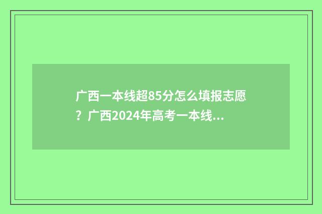 广西一本线超85分怎么填报志愿?广西2024年高考一本线超85分志愿填报技巧 广西一本线超一百分报什么大学