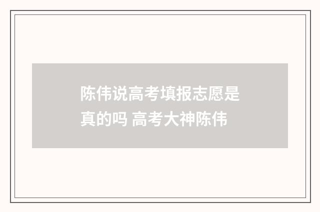 陈伟说高考填报志愿是真的吗 高考大神陈伟