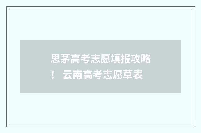 思茅高考志愿填报攻略！ 云南高考志愿草表