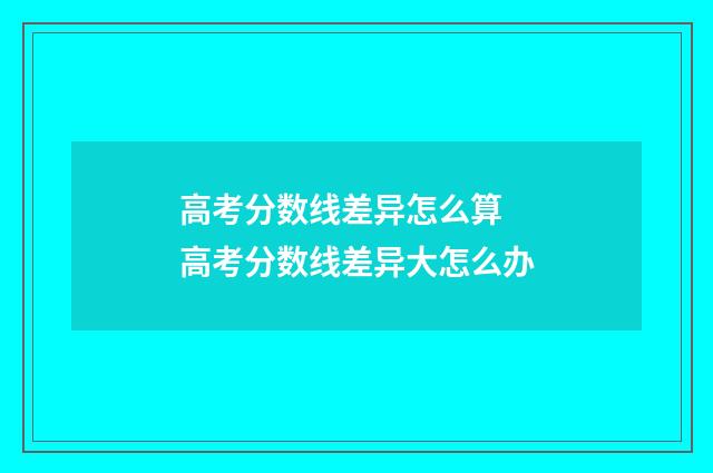 高考分数线差异怎么算 高考分数线差异大怎么办