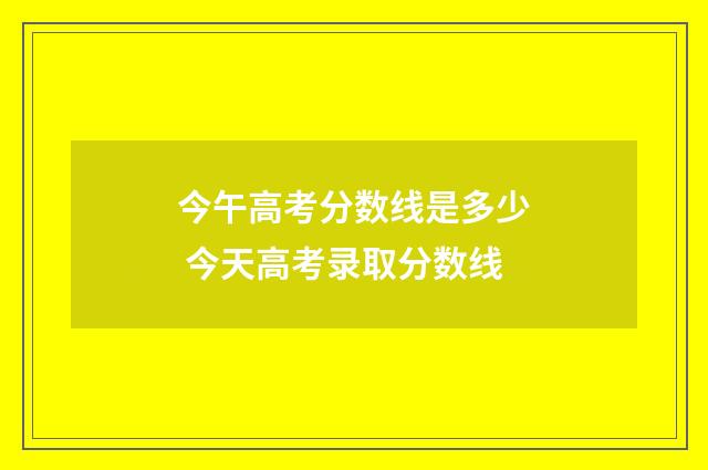 今午高考分数线是多少 今天高考录取分数线
