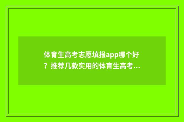 体育生高考志愿填报app哪个好？推荐几款实用的体育生高考志愿填报软件 体育生高考志愿填报app