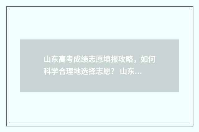 山东高考成绩志愿填报攻略，如何科学合理地选择志愿？ 山东 高考 成绩
