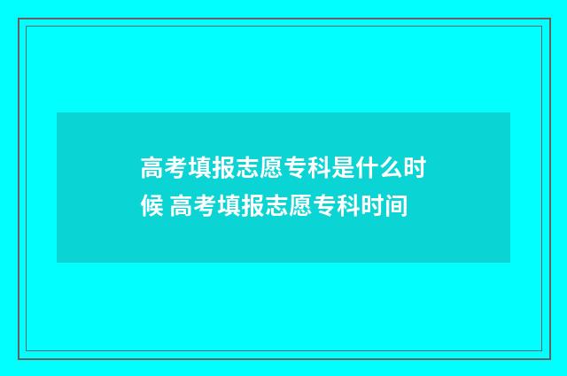 高考填报志愿专科是什么时候 高考填报志愿专科时间