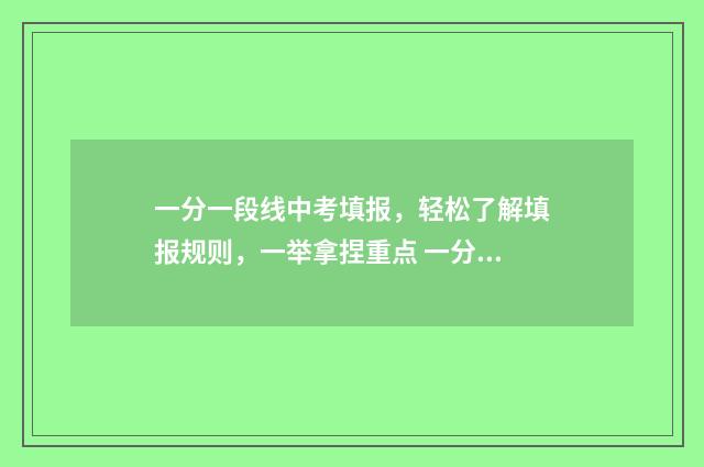 一分一段线中考填报，轻松了解填报规则，一举拿捏重点 一分一段表2021中考