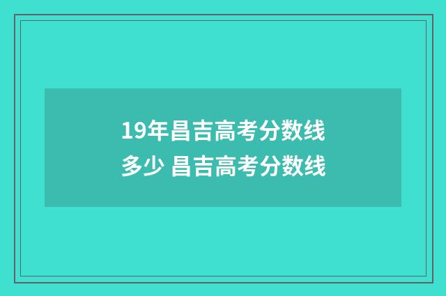19年昌吉高考分数线多少 昌吉高考分数线