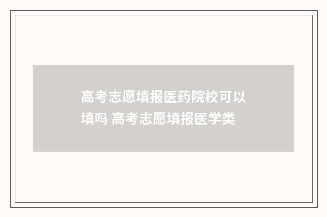 高考志愿填报医药院校可以填吗 高考志愿填报医学类