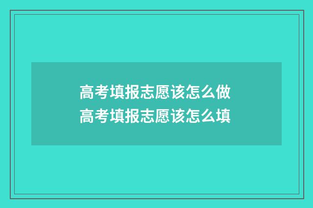 高考填报志愿该怎么做 高考填报志愿该怎么填