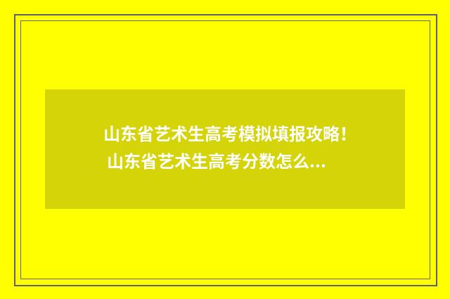 山东省艺术生高考模拟填报攻略！ 山东省艺术生高考分数怎么算2024