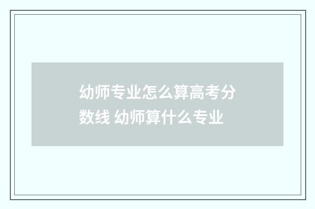 幼师专业怎么算高考分数线 幼师算什么专业