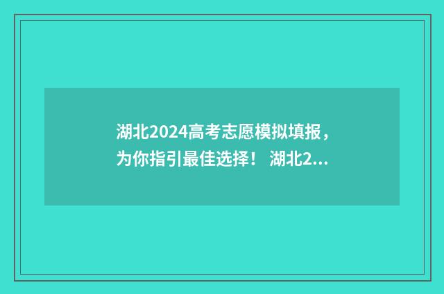 湖北2024高考志愿模拟填报，为你指引最佳选择！ 湖北2024高考志愿填报指南