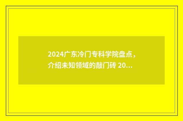 2024广东冷门专科学院盘点，介绍未知领域的敲门砖 2021广东热门专业