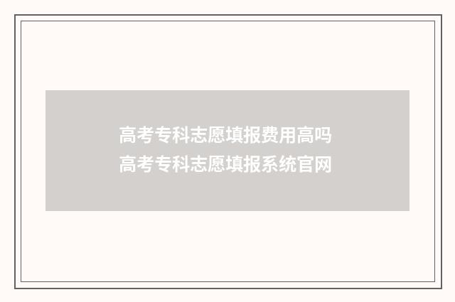 高考专科志愿填报费用高吗 高考专科志愿填报系统官网