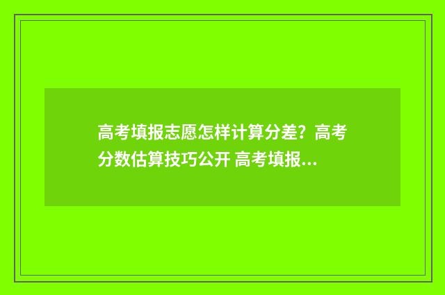 高考填报志愿怎样计算分差?高考分数估算技巧公开 高考填报志愿怎么填 有哪些技巧