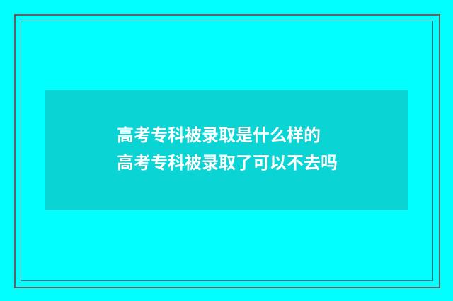 高考专科被录取是什么样的 高考专科被录取了可以不去吗