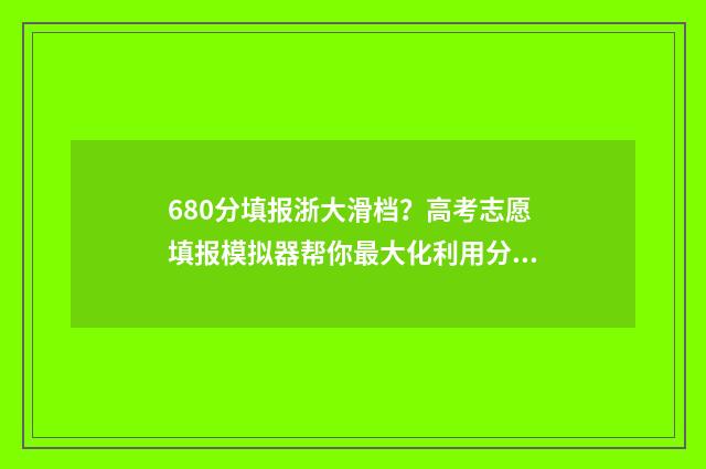 680分填报浙大滑档？高考志愿填报模拟器帮你最大化利用分数 浙江大学653分能入吗