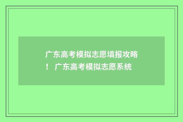 广东高考模拟志愿填报攻略！ 广东高考模拟志愿系统