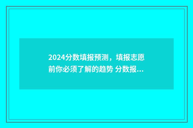 2024分数填报预测，填报志愿前你必须了解的趋势 分数报考预测